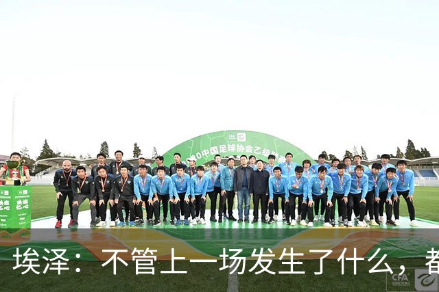 埃泽：不管上一场发生了什么，都会带着同样的心态和专注进入比赛