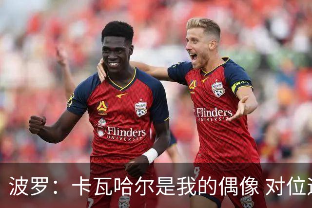 波罗：卡瓦哈尔是我的偶像 对位迪亚斯和K77这样的球员能使我进步