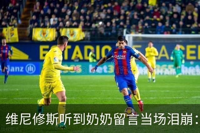 维尼修斯听到奶奶留言当场泪崩：家人为了让我实现梦想，付出所有