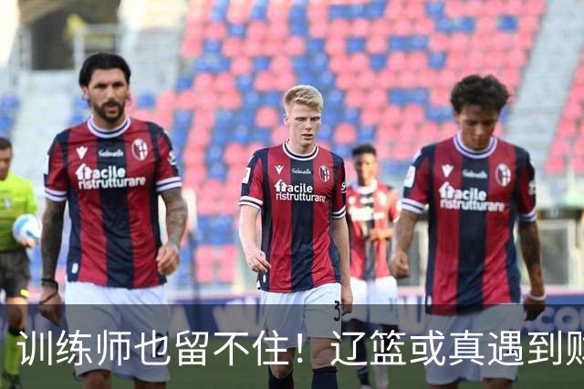 训练师也留不住！辽篮或真遇到财务危机，赵继伟付豪也不是不能卖