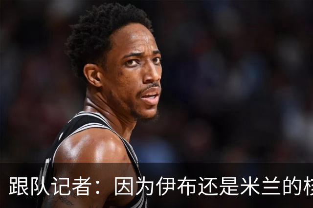 跟队记者：因为伊布还是米兰的核心人物，所以利贝拉里选择去科莫